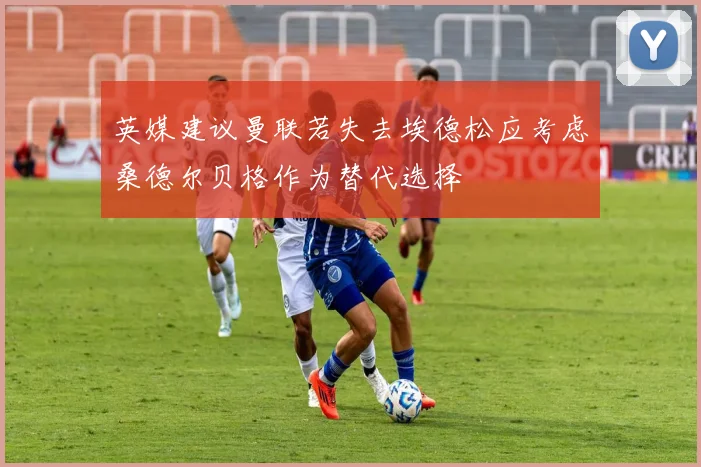 英媒建议曼联若失去埃德松应考虑桑德尔贝格作为替代选择