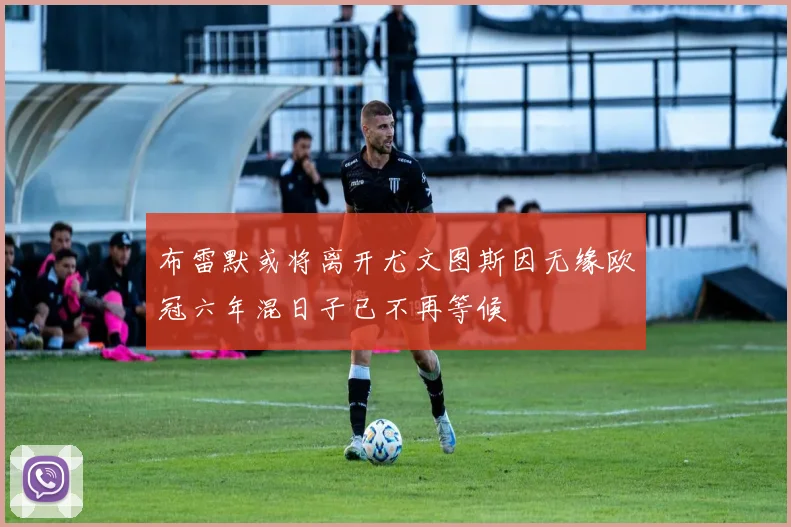 布雷默或将离开尤文图斯因无缘欧冠六年混日子已不再等候