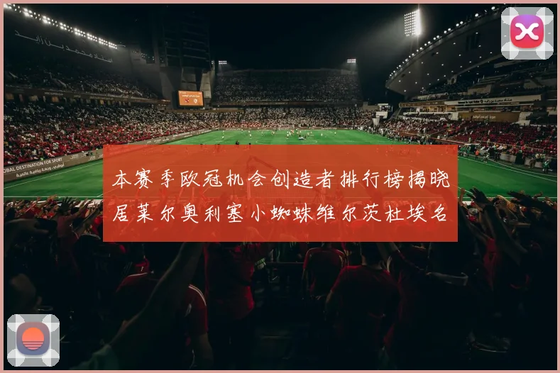本赛季欧冠机会创造者排行榜揭晓居莱尔奥利塞小蜘蛛维尔茨杜埃名列前五