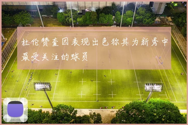 杜伦赞奎因表现出色称其为新秀中最受关注的球员