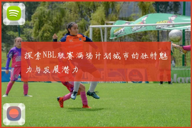 探索NBL联赛满场计划城市的独特魅力与发展潜力