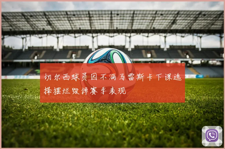 切尔西球员因不满马雷斯卡下课选择摆烂毁掉赛季表现