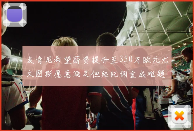 麦肯尼希望薪资提升至350万欧元尤文图斯愿意满足但经纪佣金成难题