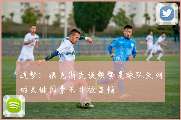 追梦：福克斯失误频繁是球队失利的关键因素而非被盖帽