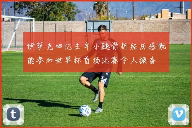伊萨克回忆去年小腿骨折经历感慨能参加世界杯首场比赛令人振奋
