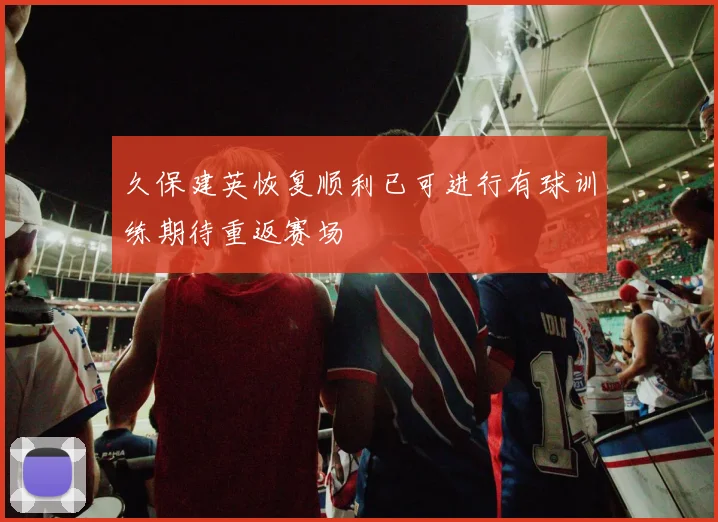 久保建英恢复顺利已可进行有球训练期待重返赛场