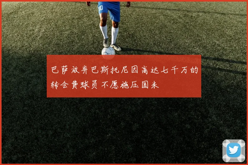 巴萨放弃巴斯托尼因高达七千万的转会费球员不愿施压国米
