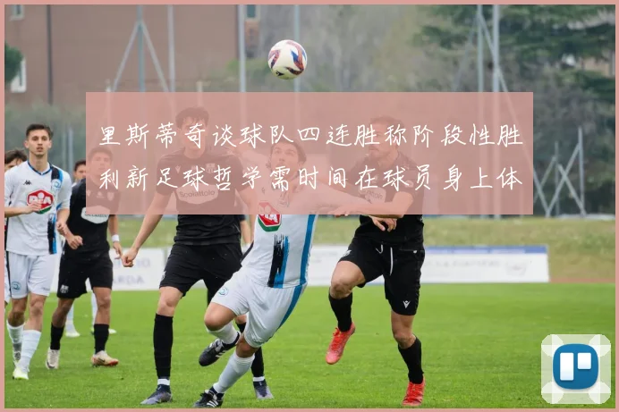 里斯蒂奇谈球队四连胜称阶段性胜利新足球哲学需时间在球员身上体现