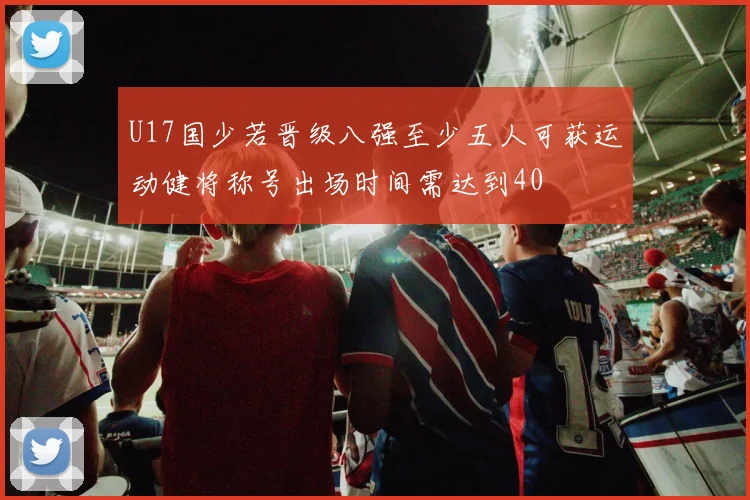 U17国少若晋级八强至少五人可获运动健将称号出场时间需达到40