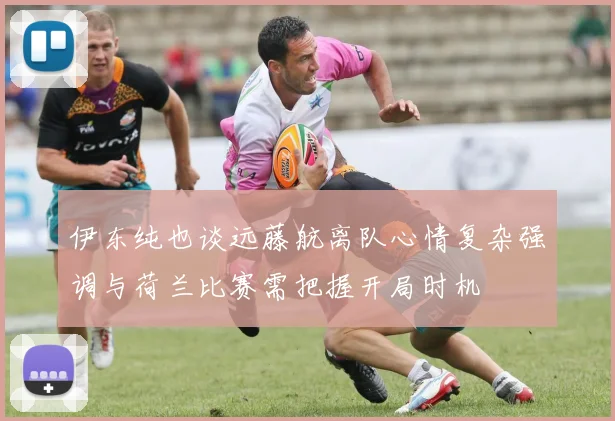 伊东纯也谈远藤航离队心情复杂强调与荷兰比赛需把握开局时机