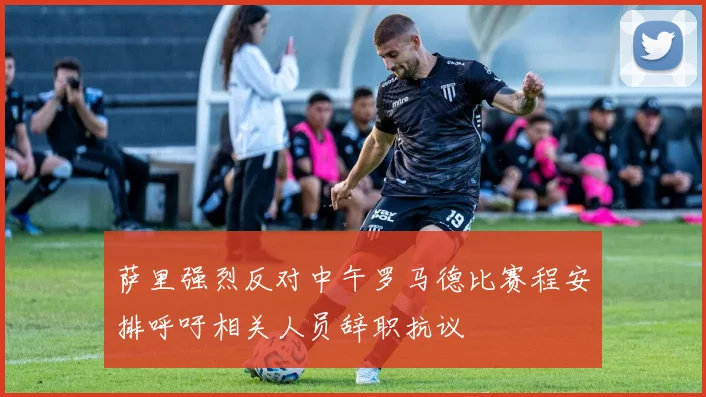 萨里强烈反对中午罗马德比赛程安排呼吁相关人员辞职抗议