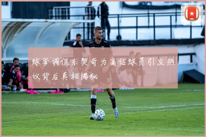 球爹调侃东契奇为高估球员引发热议背后真相揭秘
