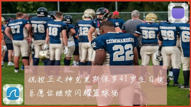祝控卫之神克里斯保罗41岁生日快乐愿你继续闪耀篮球场