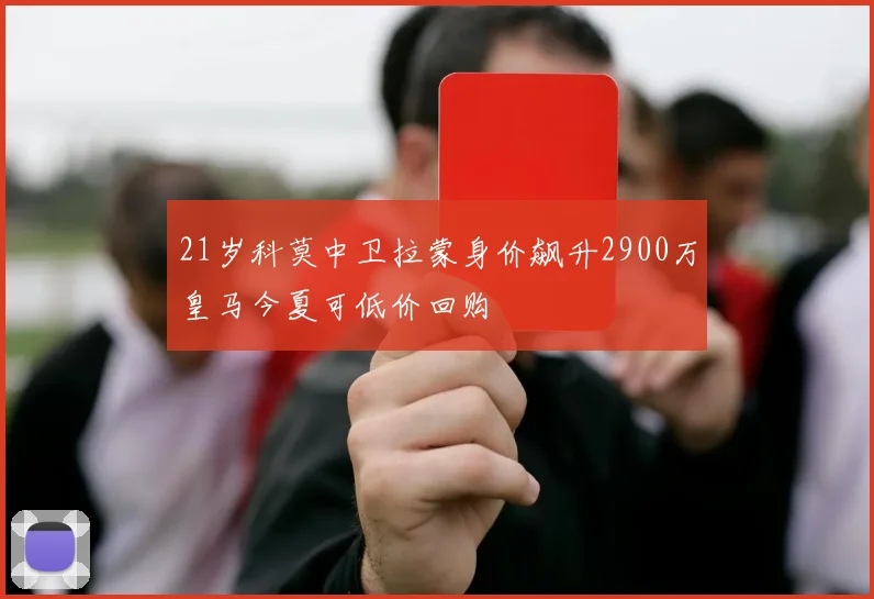 21岁科莫中卫拉蒙身价飙升2900万皇马今夏可低价回购