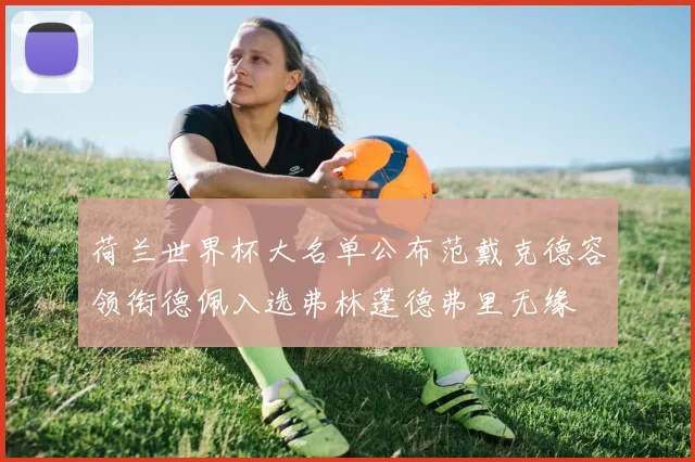 荷兰世界杯大名单公布范戴克德容领衔德佩入选弗林蓬德弗里无缘