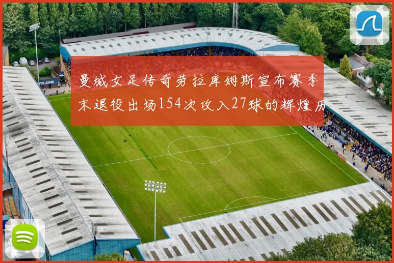 曼城女足传奇劳拉库姆斯宣布赛季末退役出场154次攻入27球的辉煌历程