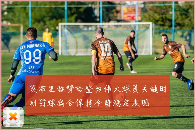 莫布里称赞哈登为伟大球员关键时刻罚球我会保持冷静稳定表现