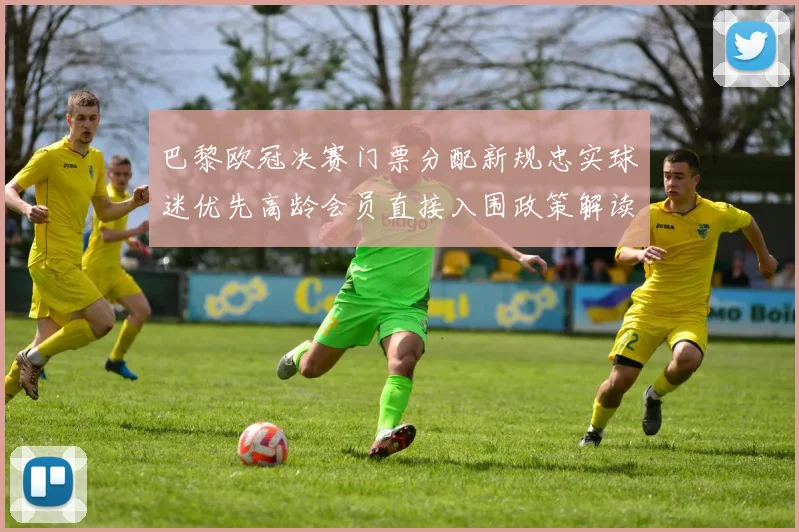 巴黎欧冠决赛门票分配新规忠实球迷优先高龄会员直接入围政策解读
