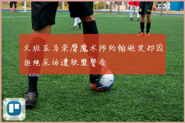 文班亚马荣膺魔术师约翰逊奖却因拒绝采访遭联盟警告