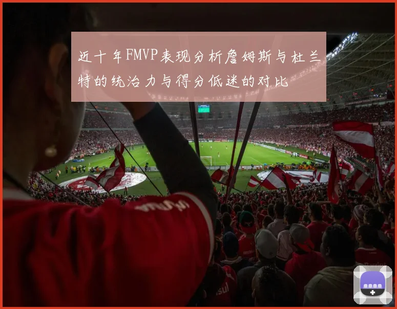 近十年FMVP表现分析詹姆斯与杜兰特的统治力与得分低迷的对比